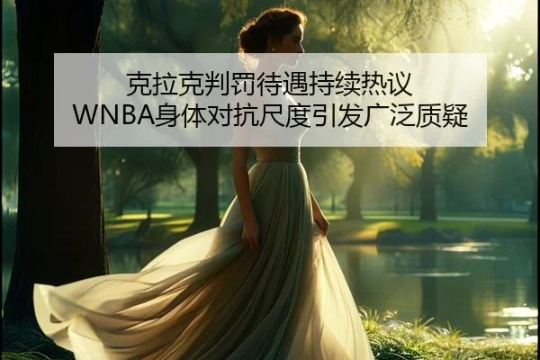 克拉克判罚待遇持续热议 WNBA身体对抗尺度引发广泛质疑