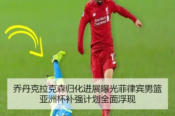 乔丹克拉克森归化进展曝光菲律宾男篮亚洲杯补强计划全面浮现