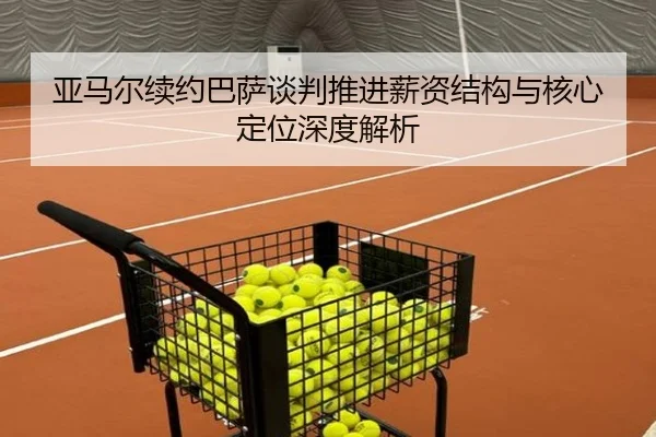 亚马尔续约巴萨谈判推进薪资结构与核心定位深度解析